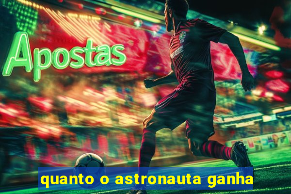 quanto o astronauta ganha