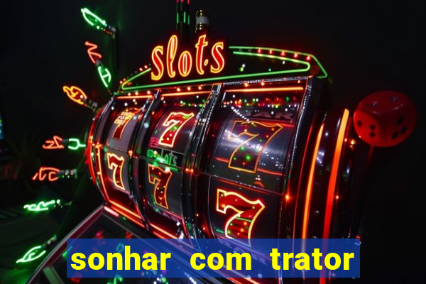 sonhar com trator que bicho jogar