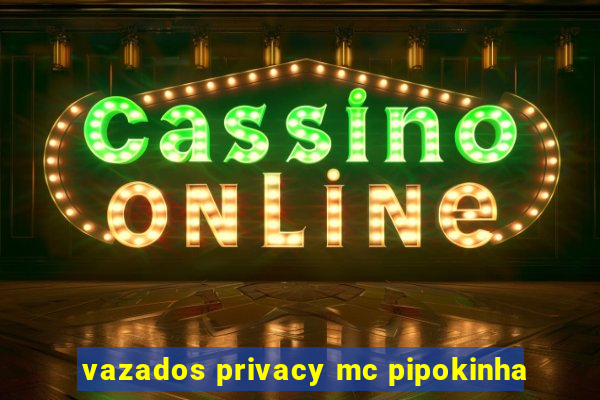 vazados privacy mc pipokinha