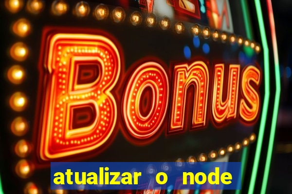 atualizar o node no windows