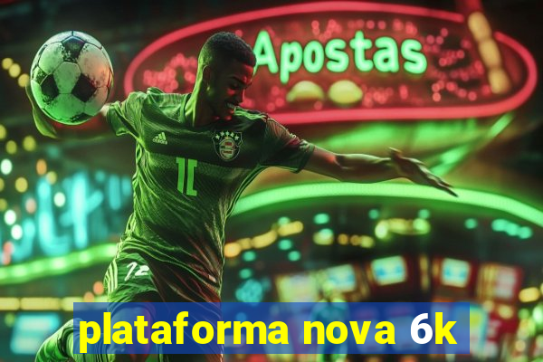 plataforma nova 6k