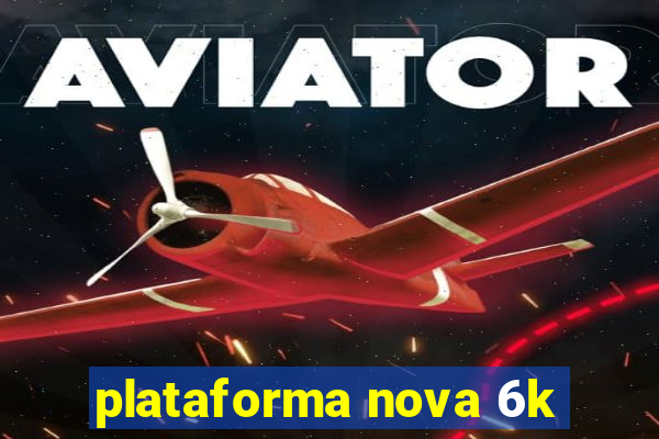 plataforma nova 6k