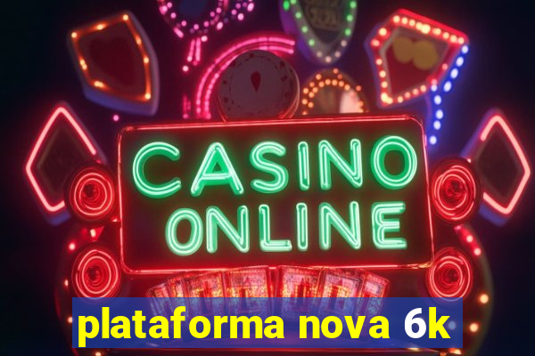 plataforma nova 6k