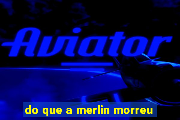 do que a merlin morreu