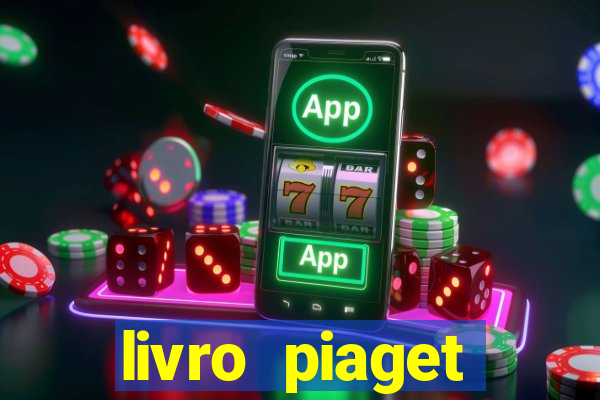 livro piaget desenvolvimento infantil pdf