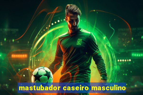 mastubador caseiro masculino