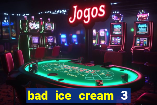 bad ice cream 3 no jogos 360