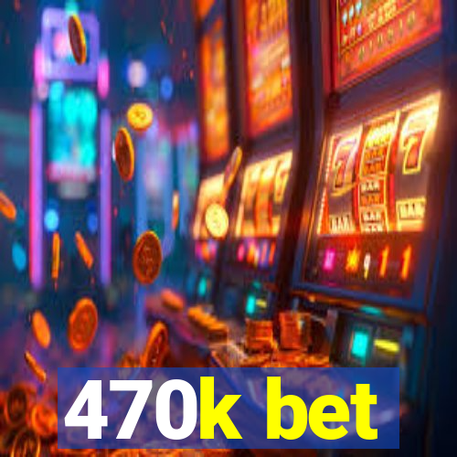 470k bet