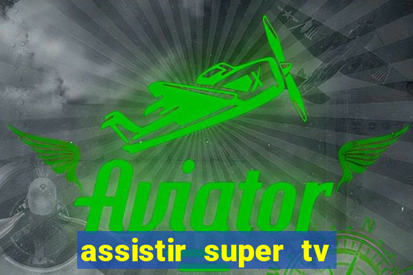 assistir super tv ao vivo