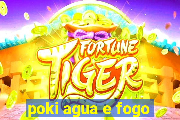 poki agua e fogo