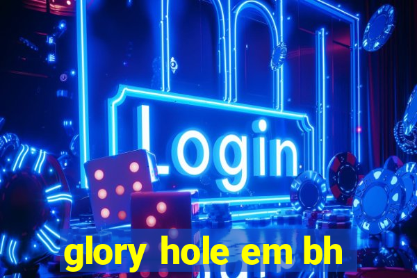 glory hole em bh