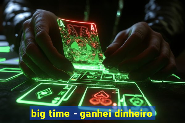 big time - ganhei dinheiro