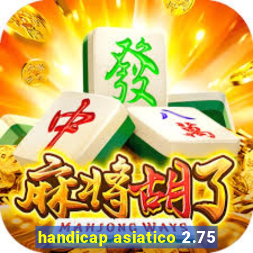 handicap asiatico 2.75