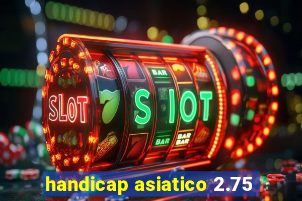 handicap asiatico 2.75