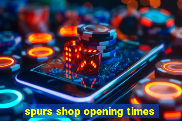 spurs shop opening times