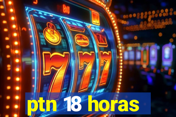 ptn 18 horas