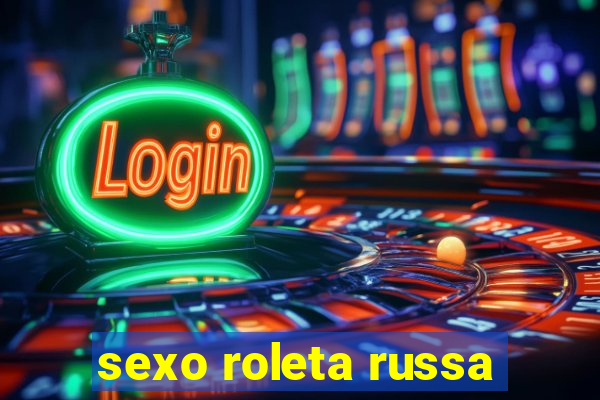 sexo roleta russa