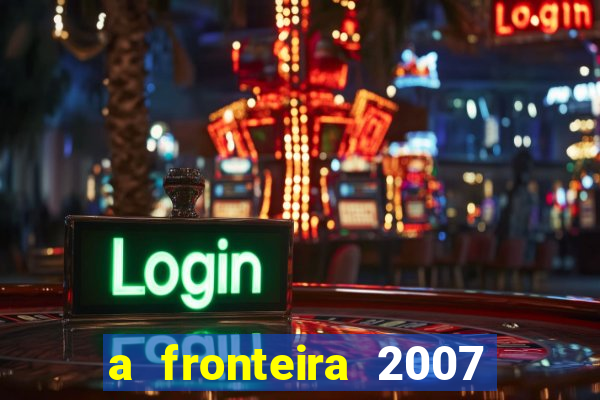 a fronteira 2007 filme completo dublado