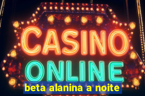 beta alanina a noite