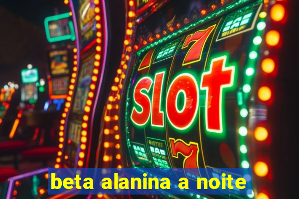 beta alanina a noite