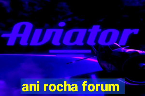 ani rocha forum