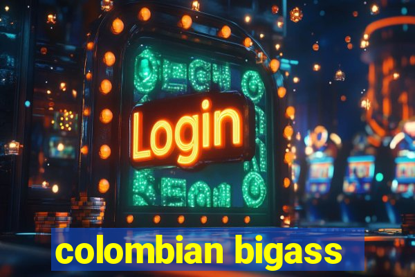 colombian bigass