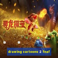 drawing cartoons 2 fnaf