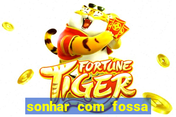 sonhar com fossa de fezes cheia