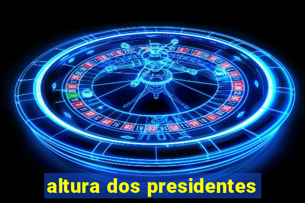 altura dos presidentes