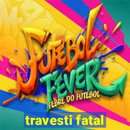 travesti fatal