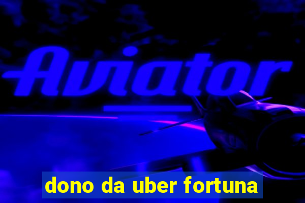 dono da uber fortuna