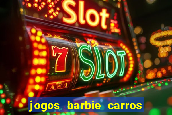 jogos barbie carros suas amigas