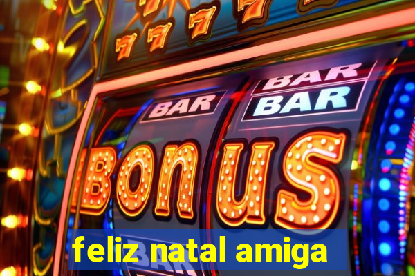 feliz natal amiga