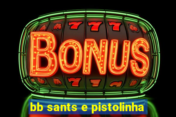 bb sants e pistolinha