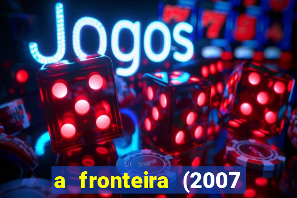 a fronteira (2007 filme completo download)