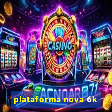 plataforma nova 6k