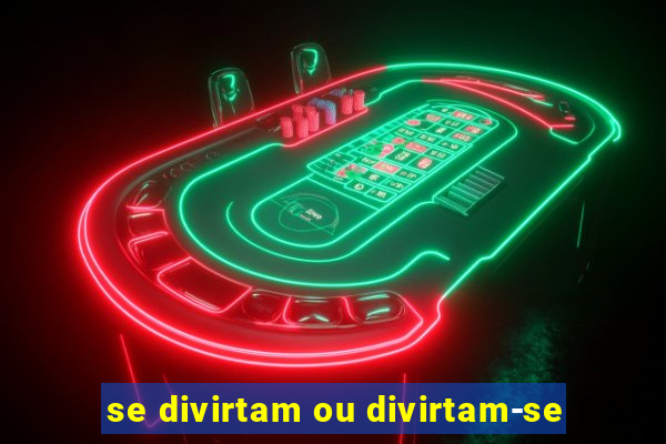 se divirtam ou divirtam-se