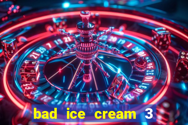 bad ice cream 3 no jogos 360