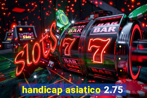 handicap asiatico 2.75