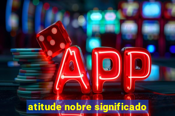 atitude nobre significado