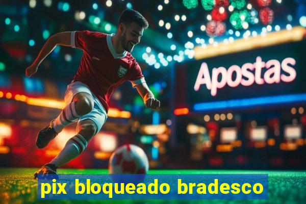 pix bloqueado bradesco
