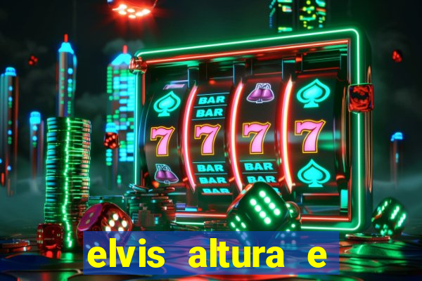 elvis altura e peso elvis bugalu altura e