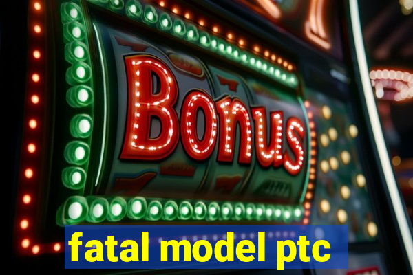 fatal model ptc