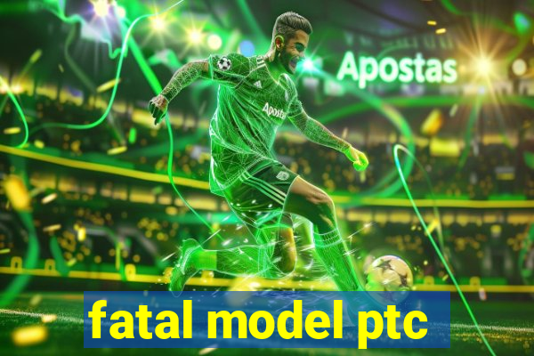 fatal model ptc