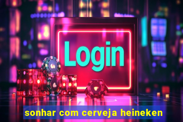 sonhar com cerveja heineken
